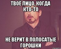 твоё лицо, когда кто-то не верит в полосатые горошки