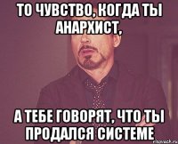 то чувство, когда ты анархист, а тебе говорят, что ты продался системе