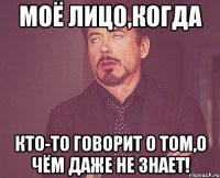 моё лицо,когда кто-то говорит о том,о чём даже не знает!