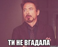  ти не вгадала