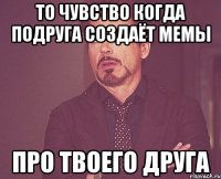 то чувство когда подруга создаёт мемы про твоего друга