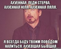 ахуенная, леди стерва, ахуенная юля, ахуенная ляля, я всегда буду твоим поводом напиться, ахуевшая бывшая