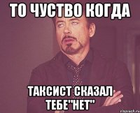 то чуство когда таксист сказал тебе"нет"