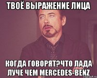 твоё выражение лица когда говорят?что лада луче чем mercedes-benz