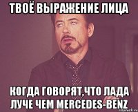 твоё выражение лица когда говорят,что лада луче чем mercedes-benz