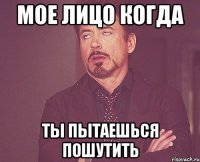 мое лицо когда ты пытаешься пошутить