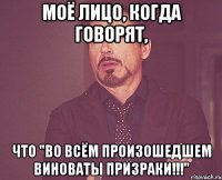 моё лицо, когда говорят, что "во всём произошедшем виноваты призраки!!!"