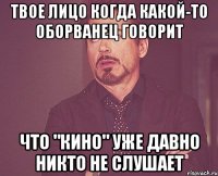 твое лицо когда какой-то оборванец говорит что "кино" уже давно никто не слушает