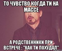 то чувство когда ти на массе а родственники при встрече : "как ти похудал"