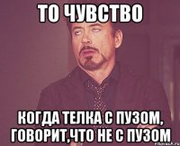 то чувство когда телка с пузом, говорит,что не с пузом