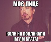 моє лице коли ня покликали ім*ям брата!