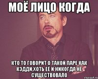 моё лицо когда кто то говорит о такой паре как кэдди,хоть её и никогда не существовало