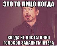 это то лицо когда когда не достаточно голосов забанитьчитера