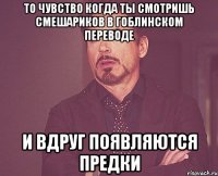 то чувство когда ты смотришь смешариков в гоблинском переводе и вдруг появляются предки