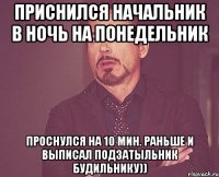 приснился начальник в ночь на понедельник проснулся на 10 мин. раньше и выписал подзатыльник будильнику))