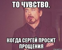 то чувство, когда сергей просит прощения