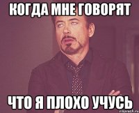 когда мне говорят что я плохо учусь