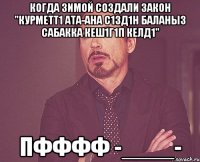 когда зимой создали закон "курметт1 ата-ана с1зд1н баланыз сабакка кеш1г1п келд1" пфффф -____-