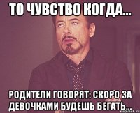 то чувство когда... родители говорят: скоро за девочками будешь бегать...