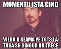 momentu ista cind vieru ii keama pe tots la tusa sh singur nu trece