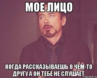 мое лицо когда рассказываешь о чем-то другу а он тебе не слушает