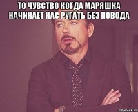 то чувство когда маряшка начинает нас ругать без повода 