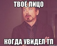 твоё лицо когда увидел тп