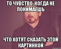 то чувство, когда не понимаешь что хотят сказать этой картинкой