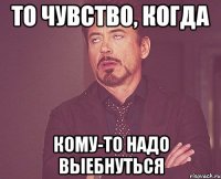 то чувство, когда кому-то надо выебнуться