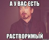 а у вас есть растворимый