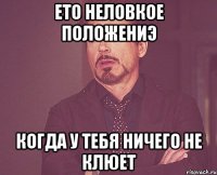 ето неловкое положениэ когда у тебя ничего не клюет