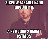 sikwiw zaranee nado govorit' je a ne kogda 2 nedeli ostalos'