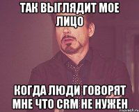 так выглядит мое лицо когда люди говорят мне что crm не нужен