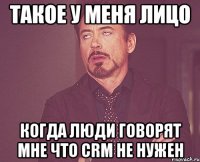 такое у меня лицо когда люди говорят мне что crm не нужен