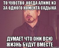 то чувство ,когда алиме из за одного комента садыка думает что они всю жизнь будут вместе