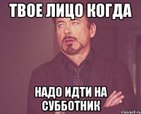 твое лицо когда надо идти на субботник