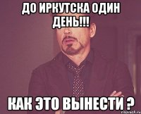 до иркутска один день!!! как это вынести ?