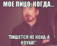 мое лицо, когда... "пишется не коха, а коуха!"