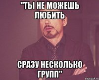 "ты не можешь любить сразу несколько групп"