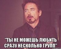  "ты не можешь любить сразу несколько групп"