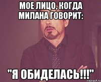 мое лицо, когда милана говорит: "я обиделась!!!"