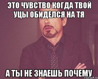 это чувство когда твой уцы обиделся на тя а ты не знаешь почему