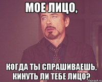 мое лицо, когда ты спрашиваешь, кинуть ли тебе лицо?