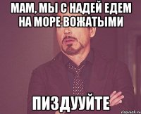 мам, мы с надей едем на море вожатыми пиздууйте