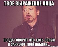 твое выражение лица когда говорят что, есть связи и закроют твой паблик....