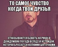 то самое чувство когда твои друзья отказываются бежать на руках в дождливую погоду вслед за устрицой, которая бросается колкими шуточками