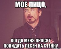 мое лицо, когда меня просят покидать песен на стенку