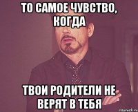 то самое чувство, когда твои родители не верят в тебя