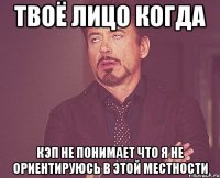 твоё лицо когда кэп не понимает что я не ориентируюсь в этой местности