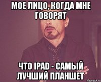 мое лицо, когда мне говорят что ipad - самый лучший планшет